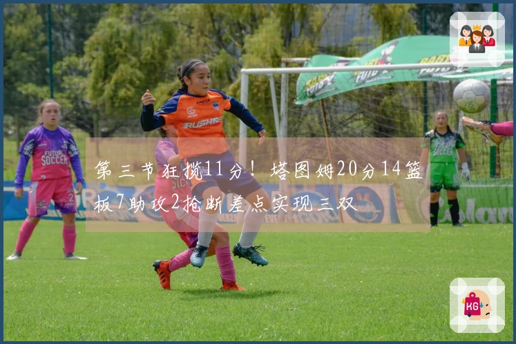 第三节狂揽11分！塔图姆20分14篮板7助攻2抢断差点实现三双