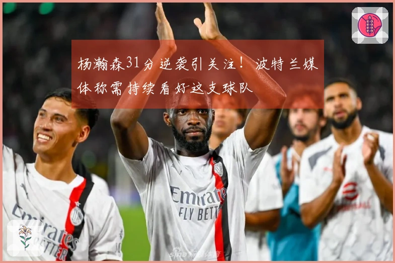 杨瀚森31分逆袭引关注！波特兰媒体称需持续看好这支球队