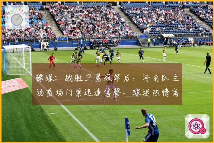 豫媒：战胜卫冕冠军后，河南队主场首场门票迅速售罄，球迷热情高涨