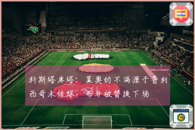 科斯塔库塔：莱奥的不满源于普利西奇未传球，而非被替换下场