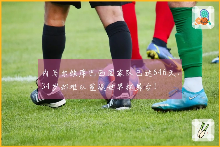 内马尔缺席巴西国家队已达646天，34岁却难以重返世界杯舞台！