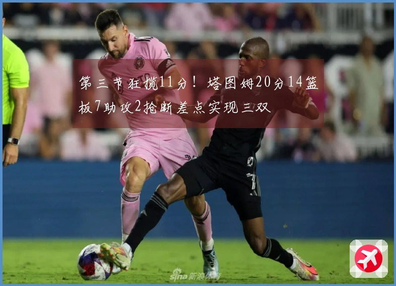 第三节狂揽11分！塔图姆20分14篮板7助攻2抢断差点实现三双