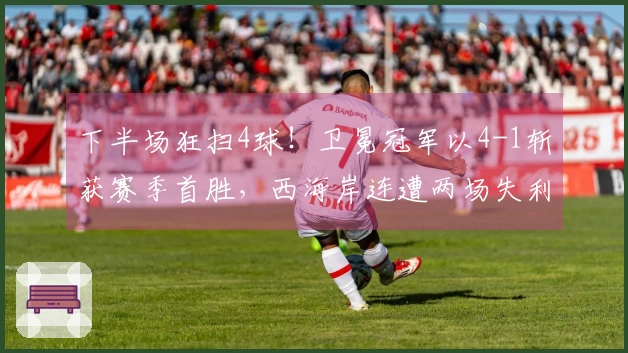 下半场狂扫4球！卫冕冠军以4-1斩获赛季首胜，西海岸连遭两场失利丢掉6球