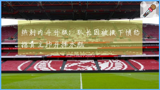 热刺内斗升级：队长因被换下愤怒指责主帅并摔水瓶