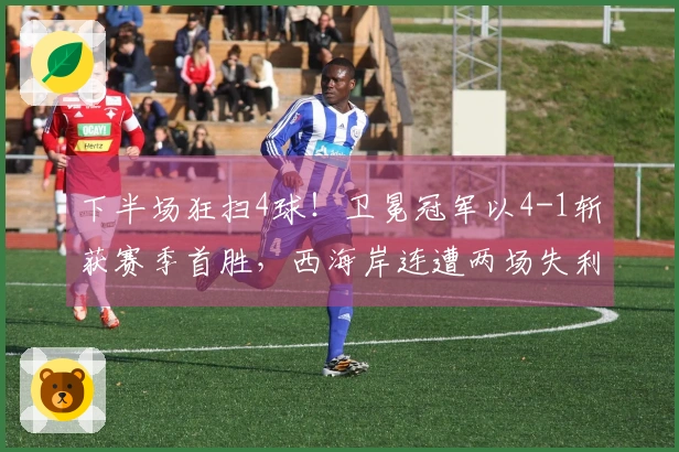 下半场狂扫4球！卫冕冠军以4-1斩获赛季首胜，西海岸连遭两场失利丢掉6球