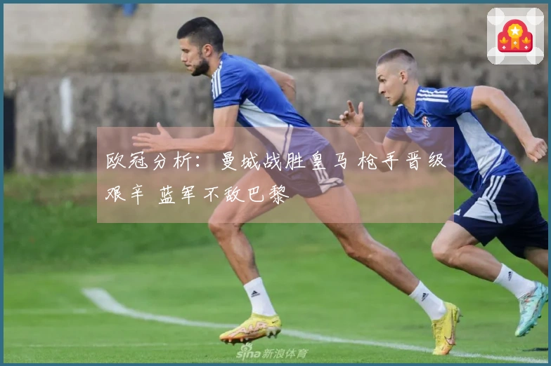 欧冠分析：曼城战胜皇马 枪手晋级艰辛 蓝军不敌巴黎