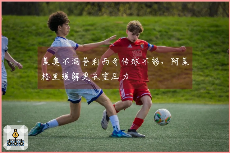 莱奥不满普利西奇传球不够，阿莱格里缓解更衣室压力