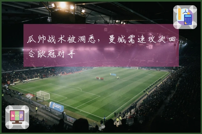 瓜帅战术被洞悉，曼城需速攻次回合欧冠对手