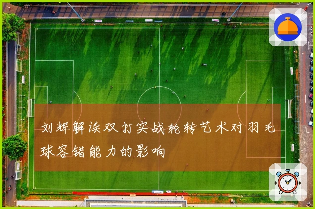 刘辉解读双打实战轮转艺术对羽毛球容错能力的影响