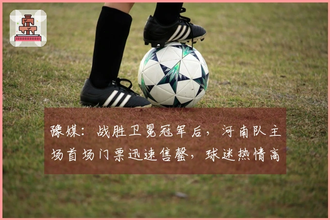 豫媒：战胜卫冕冠军后，河南队主场首场门票迅速售罄，球迷热情高涨