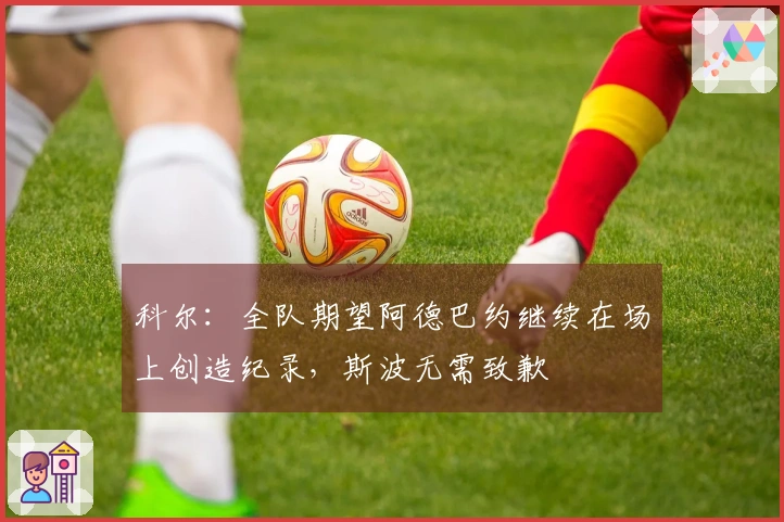科尔：全队期望阿德巴约继续在场上创造纪录，斯波无需致歉