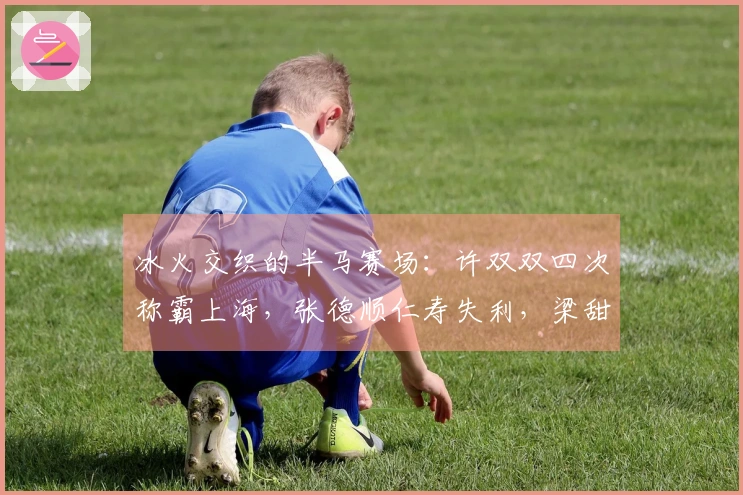 冰火交织的半马赛场：许双双四次称霸上海，张德顺仁寿失利，梁甜甜创造个人最佳夺冠