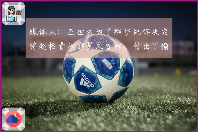 媒体人：王世龙为了维护纪律决定将赵柏青和郭昊文冻结，付出了输球的代价