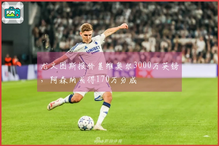 尤文图斯报价基维奥尔3000万英镑，阿森纳或得170万分成