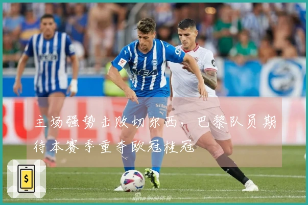 主场强势击败切尔西，巴黎队员期待本赛季重夺欧冠桂冠