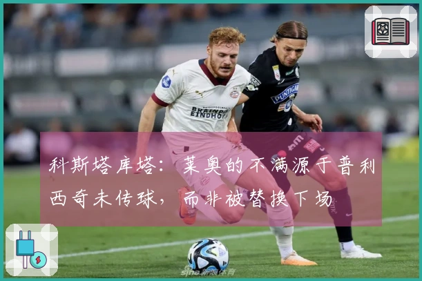 科斯塔库塔：莱奥的不满源于普利西奇未传球，而非被替换下场