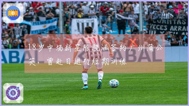 18岁中场新星陈骁涵签约广州蒲公英，曾赴日进行短期训练